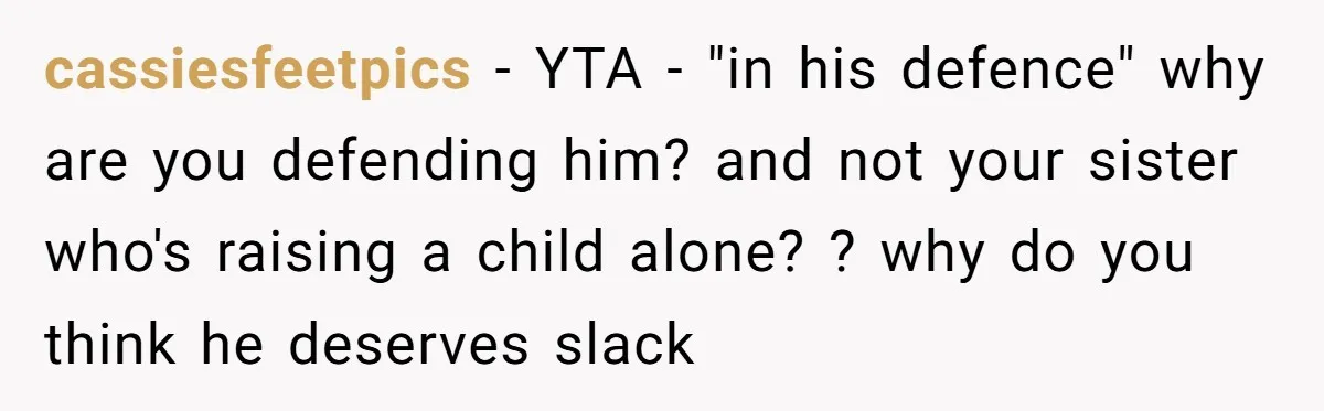 cassiesfeetpics − YTA - "in his defence" why are you defending him? and not your sister who's raising a child alone? ? why do you think he deserves slack