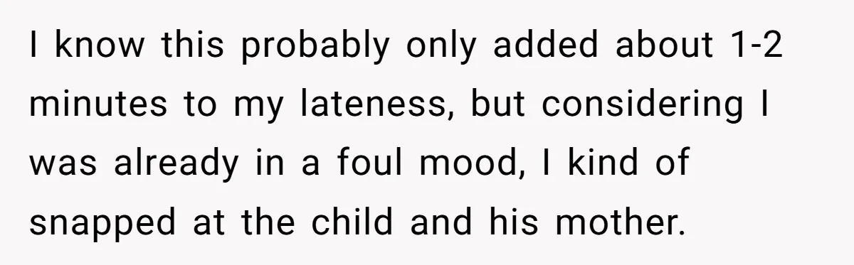 I know this probably only added about 1-2 minutes to my lateness, but considering I was already in a foul mood, I kind of snapped at the child and his...