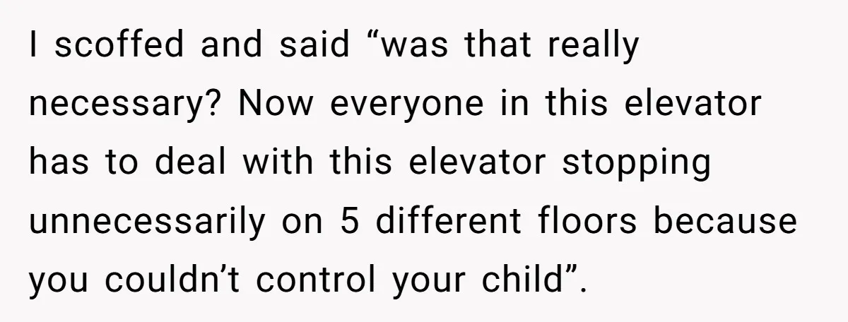I scoffed and said “was that really necessary? Now everyone in this elevator has to deal with this elevator stopping unnecessarily on 5 different floors because you couldn’t control your...