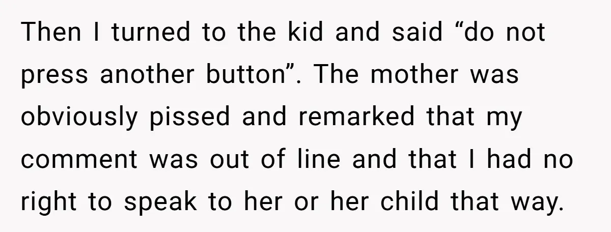 Then I turned to the kid and said “do not press another button”. The mother was obviously pissed and remarked that my comment was out of line and that I...