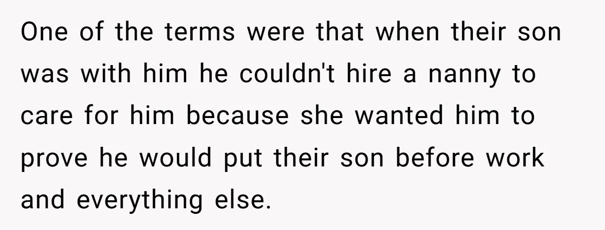 One of the terms were that when their son was with him he couldn't hire a nanny to care for him because she wanted him to prove he would put...