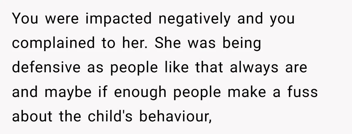 You were impacted negatively and you complained to her. She was being defensive as people like that always are and maybe if enough people make a fuss about the child's...