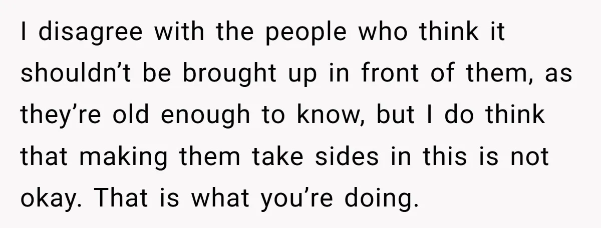 I disagree with the people who think it shouldn’t be brought up in front of them, as they’re old enough to know, but I do think that making them take...