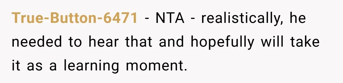 True-Button-6471 − NTA - realistically, he needed to hear that and hopefully will take it as a learning moment.