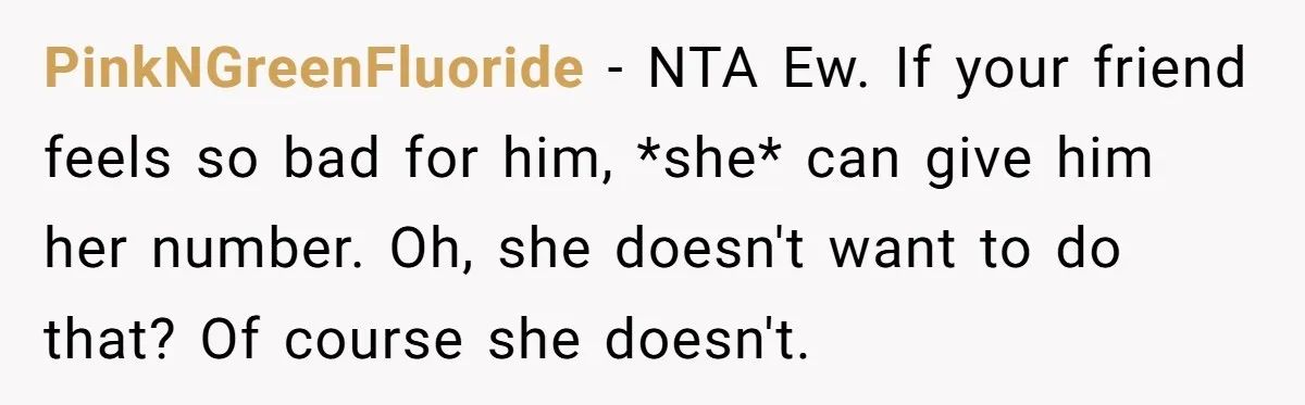 PinkNGreenFluoride − NTA Ew. If your friend feels so bad for him, *she* can give him her number. Oh, she doesn't want to do that? Of course she doesn't.