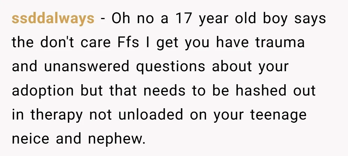 ssddalways − Oh no a 17 year old boy says the don't care Ffs I get you have trauma and unanswered questions about your adoption but that needs to be...