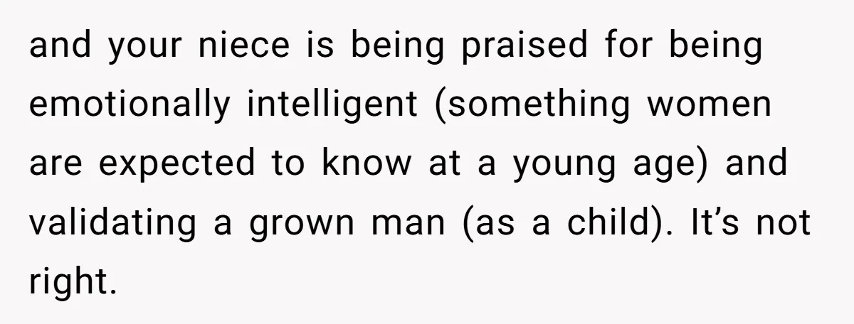 and your niece is being praised for being emotionally intelligent (something women are expected to know at a young age) and validating a grown man (as a child). It’s not...