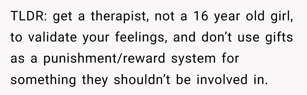 TLDR: get a therapist, not a 16 year old girl, to validate your feelings, and don’t use gifts as a punishment/reward system for something they shouldn’t be involved in.