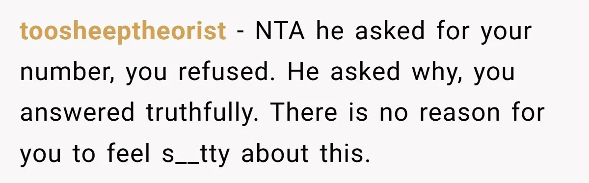 toosheeptheorist − NTA he asked for your number, you refused. He asked why, you answered truthfully. There is no reason for you to feel s__tty about this.