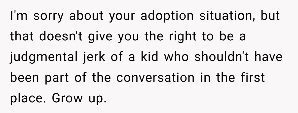 I'm sorry about your adoption situation, but that doesn't give you the right to be a judgmental jerk of a kid who shouldn't have been part of the conversation in...