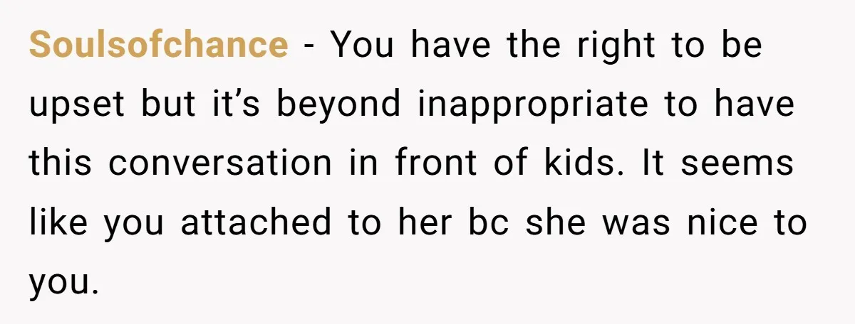 Soulsofchance − You have the right to be upset but it’s beyond inappropriate to have this conversation in front of kids. It seems like you attached to her bc she...