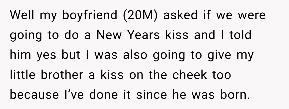 Well my boyfriend (20M) asked if we were going to do a New Years kiss and I told him yes but I was also going to give my little brother...