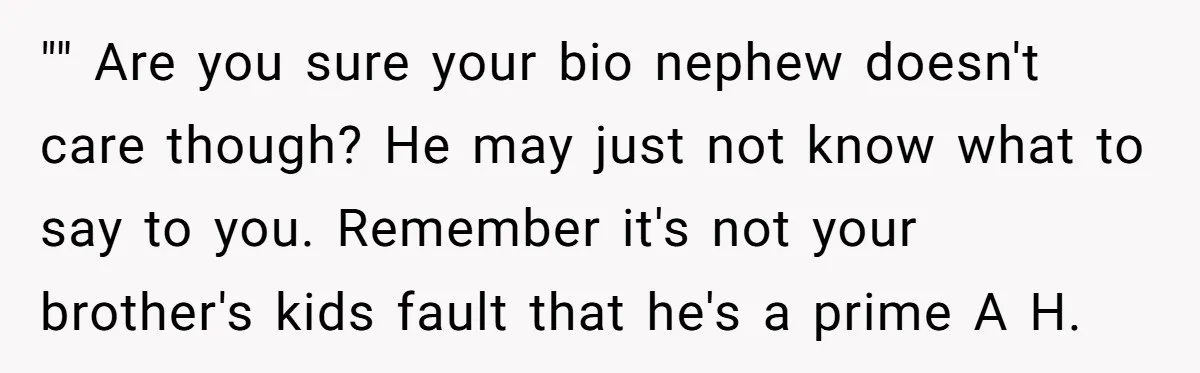 "" Are you sure your bio nephew doesn't care though? He may just not know what to say to you. Remember it's not your brother's kids fault that he's a...