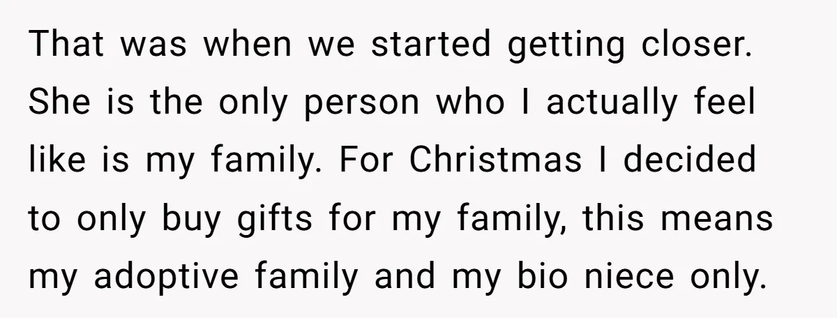 That was when we started getting closer. She is the only person who I actually feel like is my family. For Christmas I decided to only buy gifts for my...