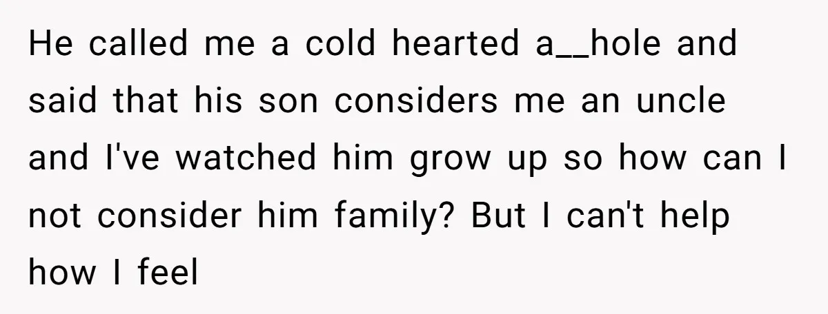 He called me a cold hearted a__hole and said that his son considers me an uncle and I've watched him grow up so how can I not consider him family?...