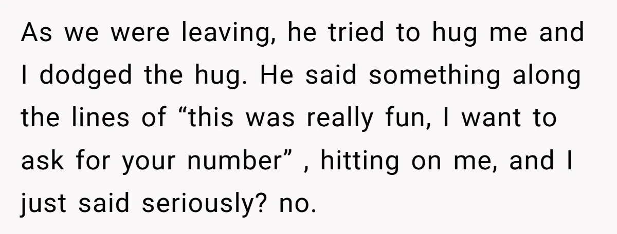 As we were leaving, he tried to hug me and I dodged the hug. He said something along the lines of “this was really fun, I want to ask for...