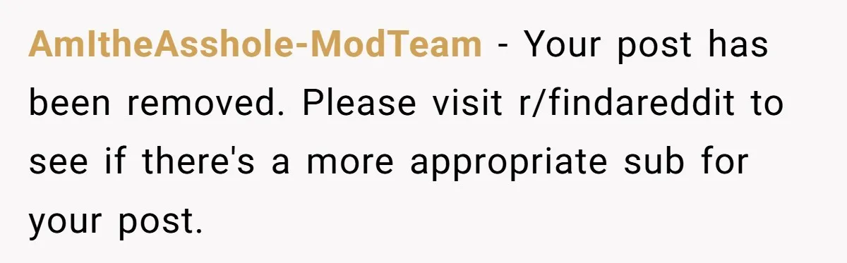 AmItheAsshole-ModTeam − Your post has been removed. Please visit r/findareddit to see if there's a more appropriate sub for your post.