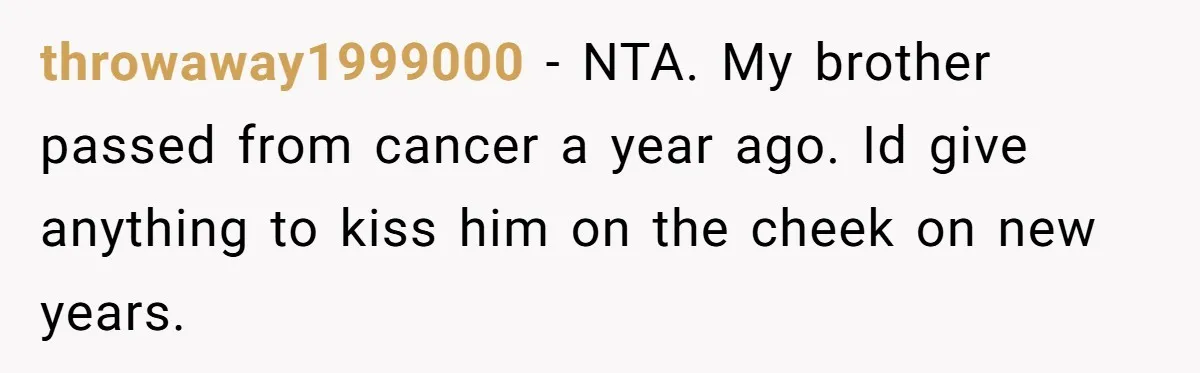 throwaway1999000 − NTA. My brother passed from cancer a year ago. Id give anything to kiss him on the cheek on new years.