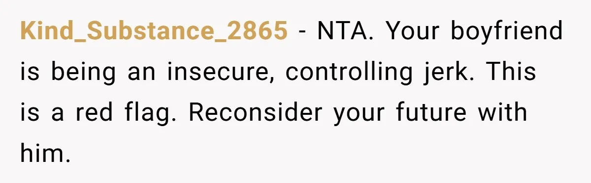 Kind_Substance_2865 − NTA. Your boyfriend is being an insecure, controlling jerk. This is a red flag. Reconsider your future with him.