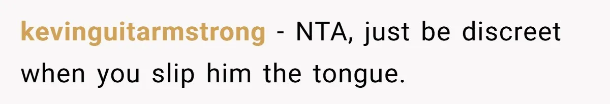 kevinguitarmstrong − NTA, just be discreet when you slip him the tongue.