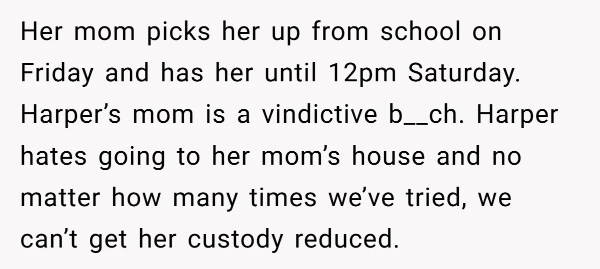 Her mom picks her up from school on Friday and has her until 12pm Saturday. Harper’s mom is a vindictive b__ch. Harper hates going to her mom’s house and no...
