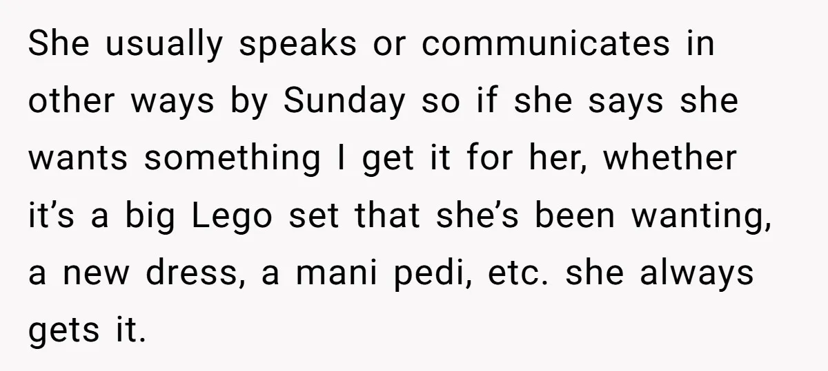 She usually speaks or communicates in other ways by Sunday so if she says she wants something I get it for her, whether it’s a big Lego set that she’s...
