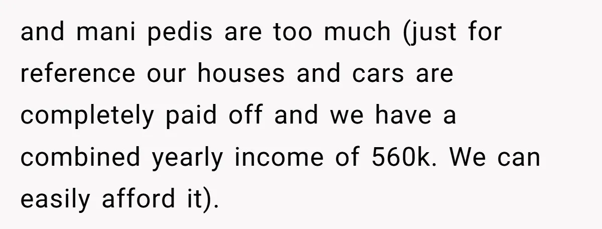 and mani pedis are too much (just for reference our houses and cars are completely paid off and we have a combined yearly income of 560k. We can easily afford...