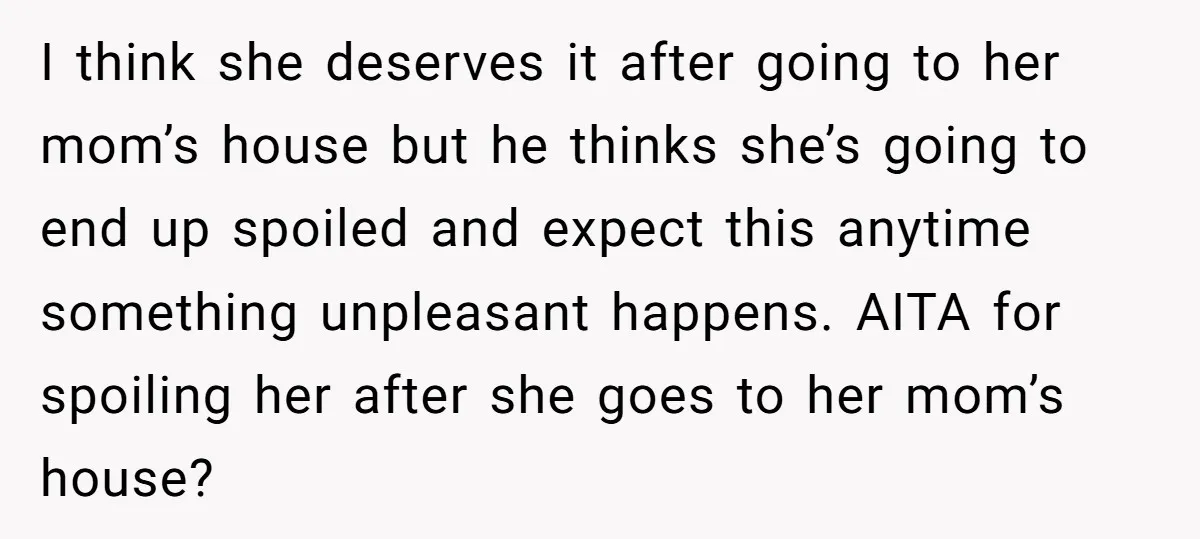 I think she deserves it after going to her mom’s house but he thinks she’s going to end up spoiled and expect this anytime something unpleasant happens. AITA for spoiling...
