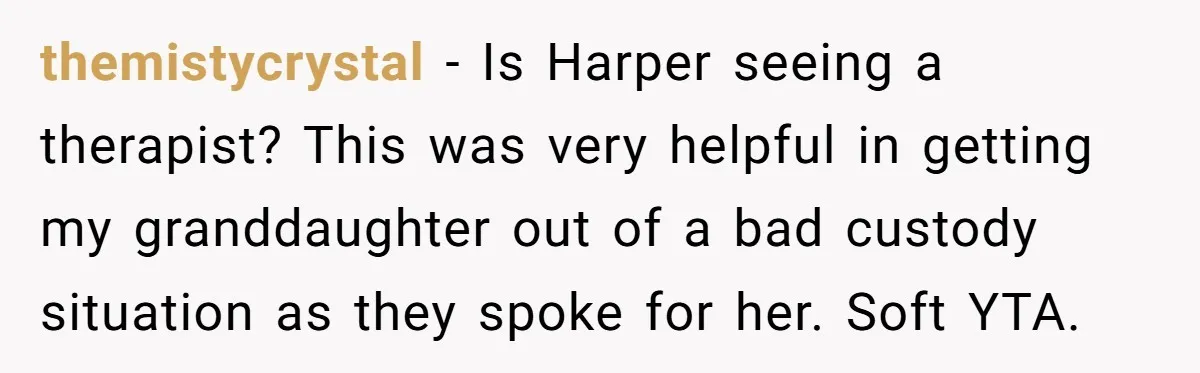 themistycrystal − Is Harper seeing a therapist? This was very helpful in getting my granddaughter out of a bad custody situation as they spoke for her. Soft YTA.