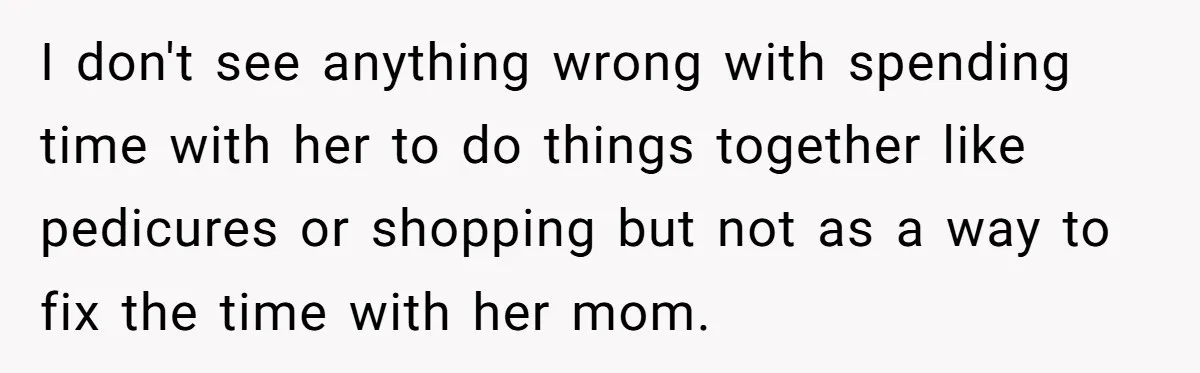 I don't see anything wrong with spending time with her to do things together like pedicures or shopping but not as a way to fix the time with her mom.