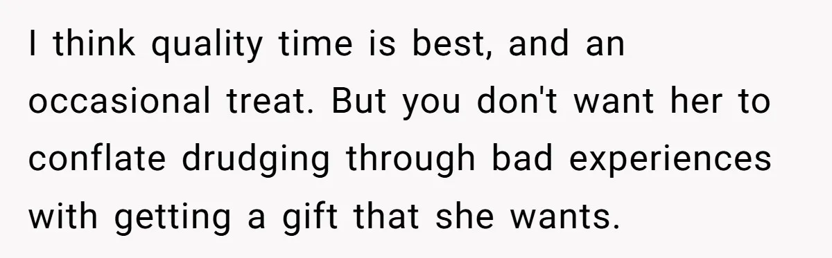 I think quality time is best, and an occasional treat. But you don't want her to conflate drudging through bad experiences with getting a gift that she wants.
