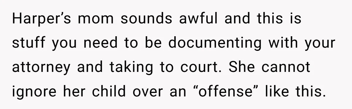 Harper’s mom sounds awful and this is stuff you need to be documenting with your attorney and taking to court. She cannot ignore her child over an “offense” like this.