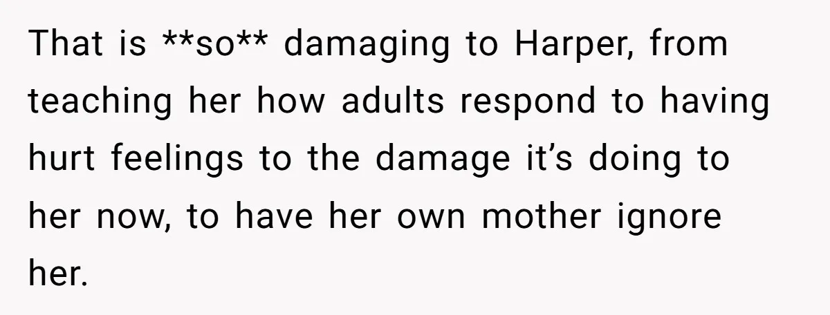 That is **so** damaging to Harper, from teaching her how adults respond to having hurt feelings to the damage it’s doing to her now, to have her own mother ignore...