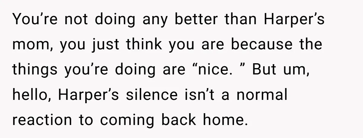 You’re not doing any better than Harper’s mom, you just think you are because the things you’re doing are “nice. ” But um, hello, Harper’s silence isn’t a normal reaction...