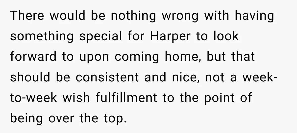 There would be nothing wrong with having something special for Harper to look forward to upon coming home, but that should be consistent and nice, not a week-to-week wish fulfillment...