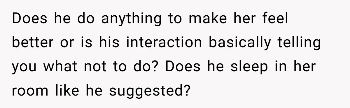 Does he do anything to make her feel better or is his interaction basically telling you what not to do? Does he sleep in her room like he suggested?