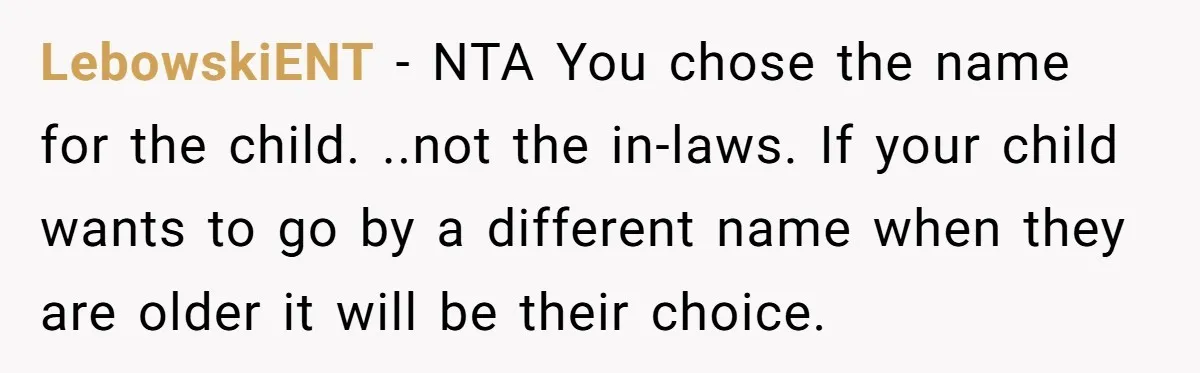 LebowskiENT − NTA You chose the name for the child. ..not the in-laws. If your child wants to go by a different name when they are older it will be...