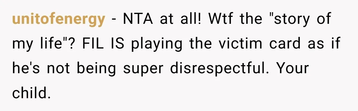 unitofenergy − NTA at all! Wtf the "story of my life"? FIL IS playing the victim card as if he's not being super disrespectful. Your child.