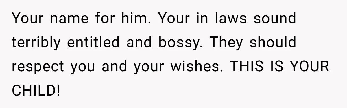 Your name for him. Your in laws sound terribly entitled and bossy. They should respect you and your wishes. THIS IS YOUR CHILD!