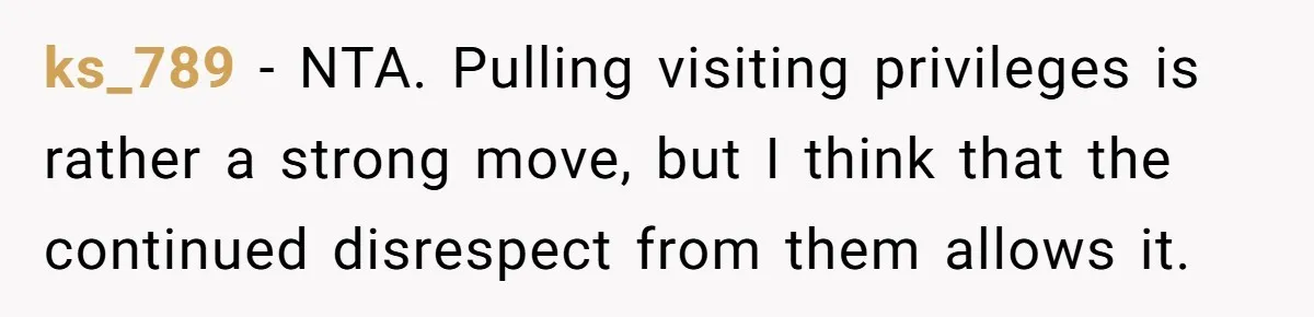 ks_789 − NTA. Pulling visiting privileges is rather a strong move, but I think that the continued disrespect from them allows it.