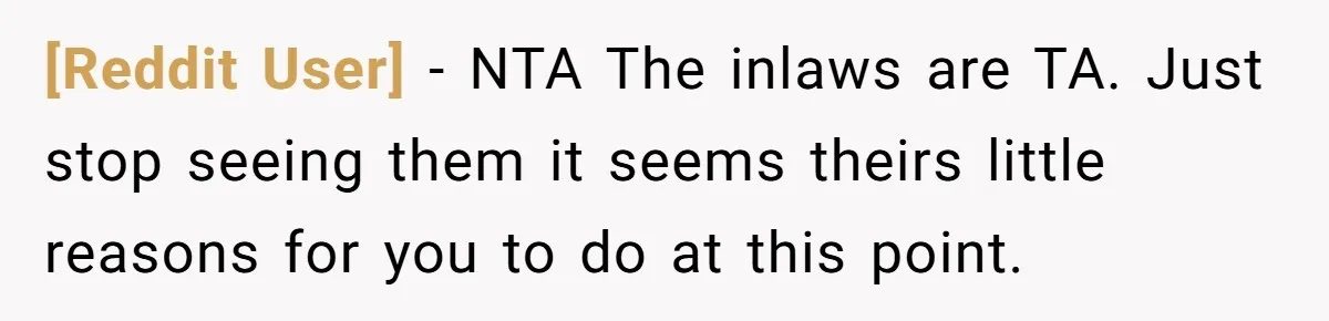[Reddit User] − NTA The inlaws are TA. Just stop seeing them it seems theirs little reasons for you to do at this point.