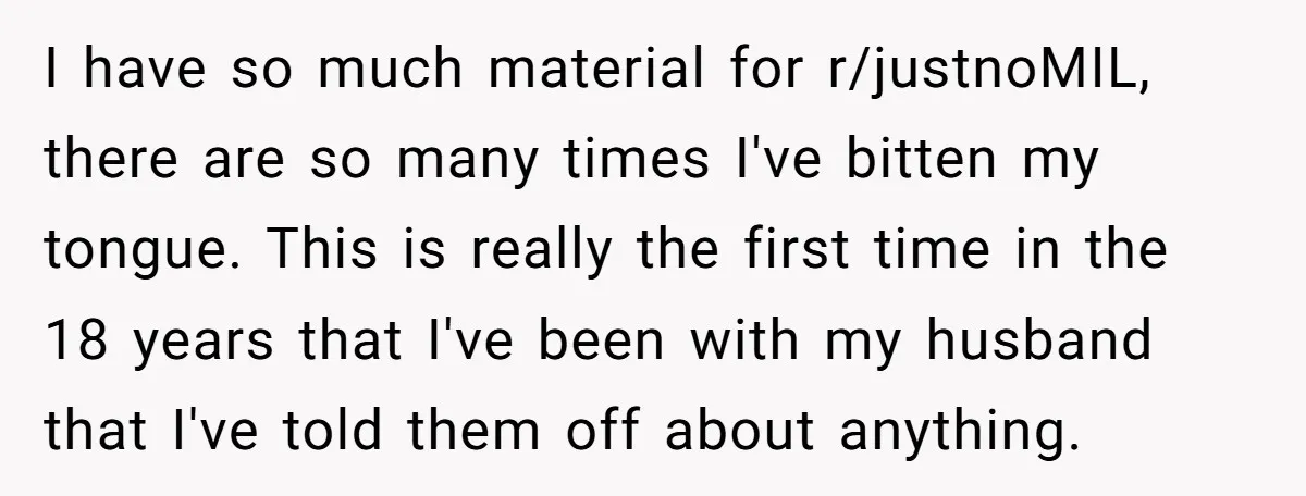 I have so much material for r/justnoMIL, there are so many times I've bitten my tongue. This is really the first time in the 18 years that I've been with...