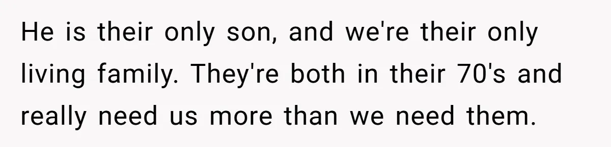He is their only son, and we're their only living family. They're both in their 70's and really need us more than we need them.