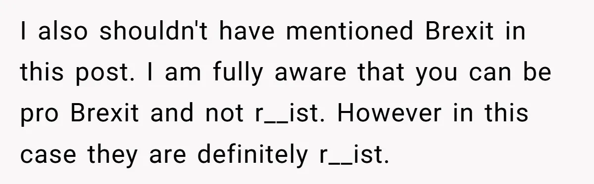I also shouldn't have mentioned Brexit in this post. I am fully aware that you can be pro Brexit and not r__ist. However in this case they are definitely r__ist.