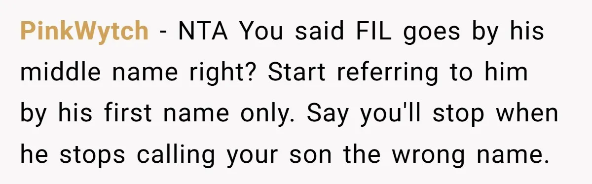PinkWytch − NTA You said FIL goes by his middle name right? Start referring to him by his first name only. Say you'll stop when he stops calling your son...