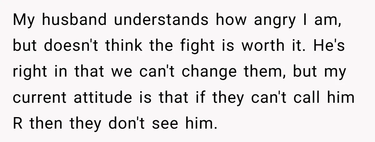 My husband understands how angry I am, but doesn't think the fight is worth it. He's right in that we can't change them, but my current attitude is that if...