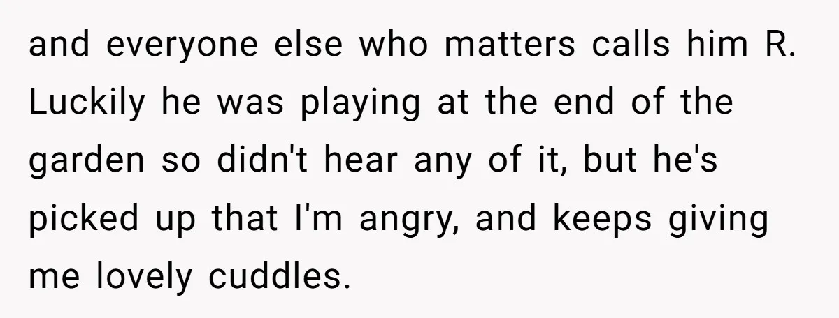 and everyone else who matters calls him R. Luckily he was playing at the end of the garden so didn't hear any of it, but he's picked up that I'm...