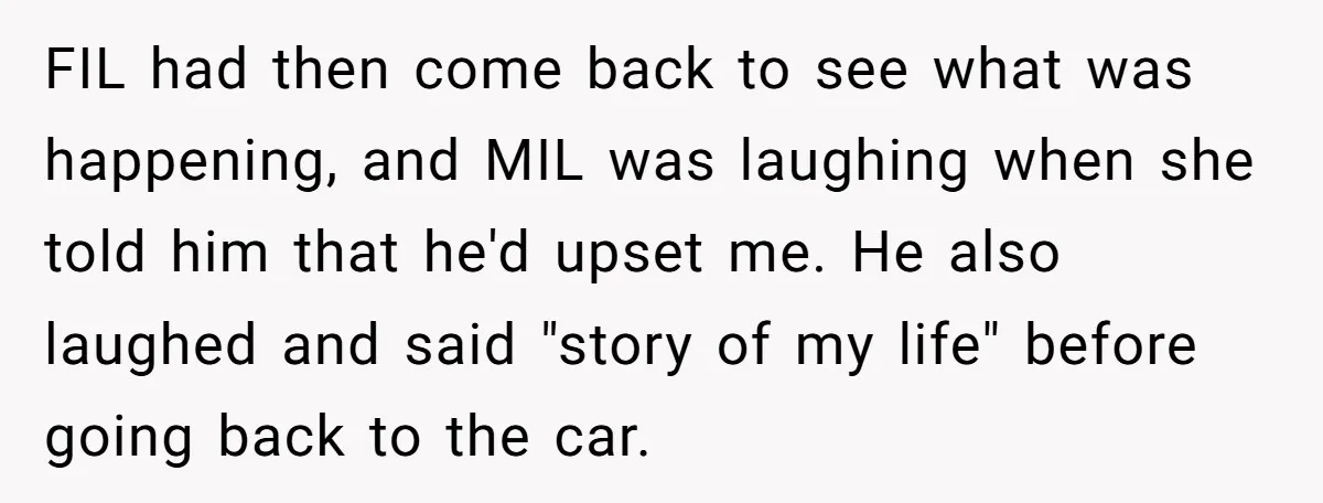 FIL had then come back to see what was happening, and MIL was laughing when she told him that he'd upset me. He also laughed and said "story of my...