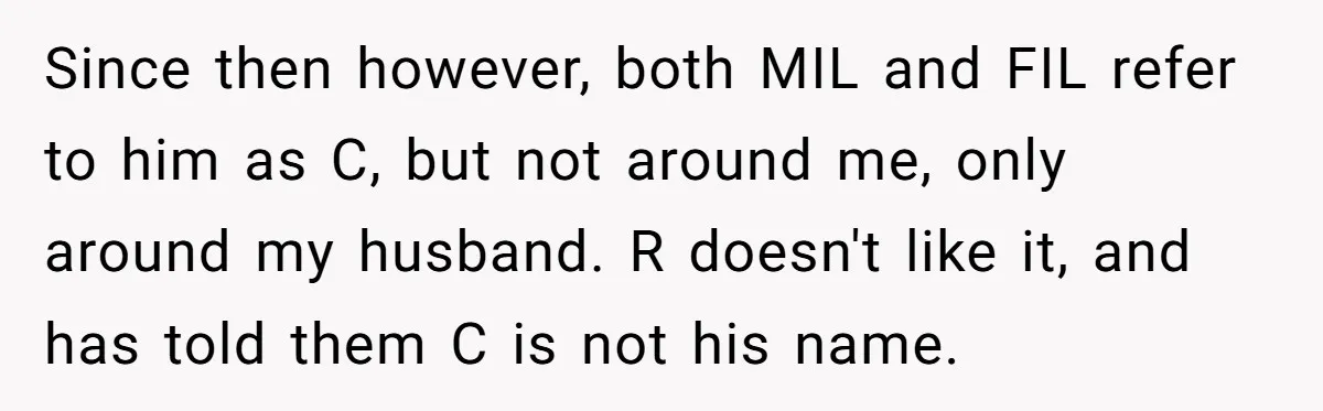 Since then however, both MIL and FIL refer to him as C, but not around me, only around my husband. R doesn't like it, and has told them C is...