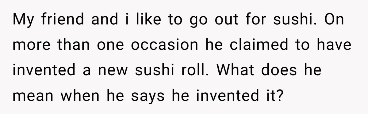 My friend and i like to go out for sushi. On more than one occasion he claimed to have invented a new sushi roll. What does he mean when he...